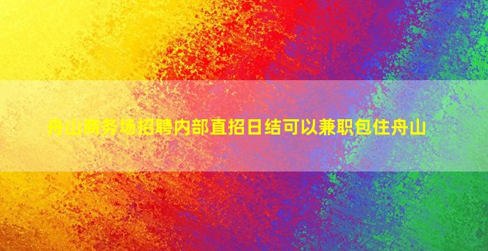 舟山商务场招聘内部直招日结可以兼职包住舟山